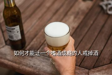 如何才能讓一個(gè)嗜酒成癮的人戒掉酒