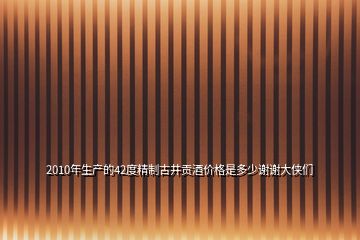 2010年生產(chǎn)的42度精制古井貢酒價格是多少謝謝大俠們