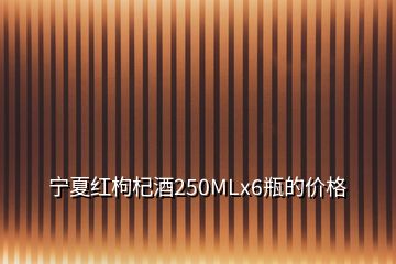 寧夏紅枸杞酒250MLx6瓶的價(jià)格