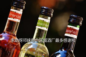 求助呀邛崍哪個區(qū)域酒廠最多感謝啦