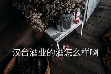 漢臺酒業(yè)的酒怎么樣啊