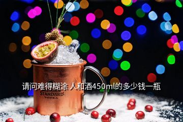 請(qǐng)問難得糊涂 人和酒450ml的多少錢一瓶