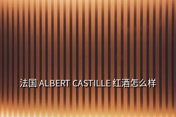 法國(guó) ALBERT CASTILLE 紅酒怎么樣