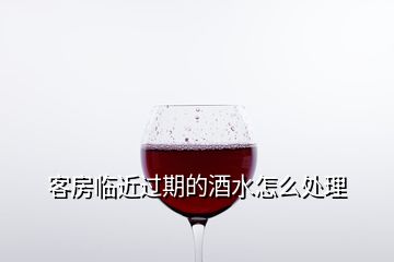 客房臨近過(guò)期的酒水怎么處理