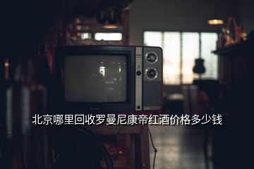 北京哪里回收羅曼尼康帝紅酒價格多少錢