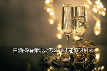 白酒橫幅標(biāo)語(yǔ)要怎么寫(xiě)才能夠吸引人