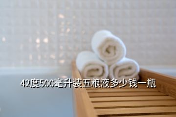 42度500毫升裝五糧液多少錢一瓶