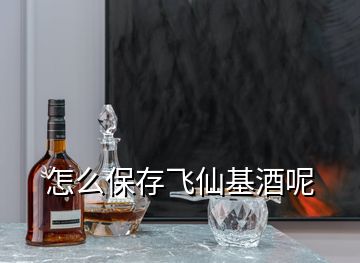 怎么保存飛仙基酒呢