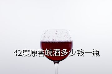 42度原香皖酒多少錢(qián)一瓶