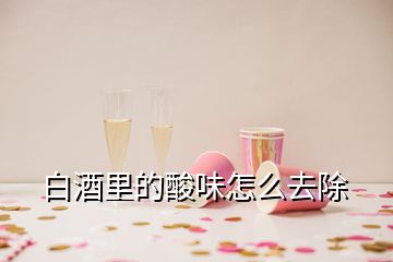 白酒里的酸味怎么去除