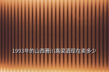 1993年的山西晉川高梁酒現(xiàn)在賣(mài)多少