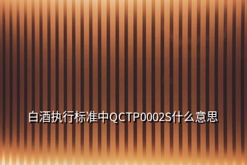 白酒執(zhí)行標準中QCTP0002S什么意思