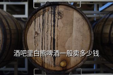 酒吧里白熊啤酒一般賣多少錢