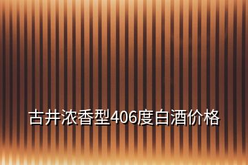 古井濃香型406度白酒價格