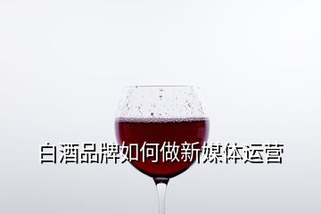 白酒品牌如何做新媒體運營