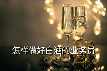 怎樣做好白酒的業(yè)務(wù)員