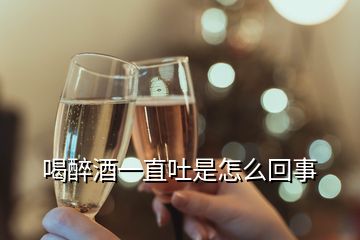 喝醉酒一直吐是怎么回事