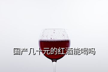 國產(chǎn)幾十元的紅酒能喝嗎