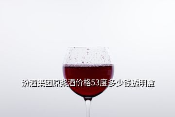 汾酒集團(tuán)原漿酒價格53度多少錢透明盒