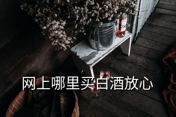 網上哪里買白酒放心