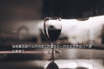 張?jiān)＜瘓F(tuán)是什么時(shí)間成立的現(xiàn)在它一共在全世界有幾個(gè)酒莊謝謝了