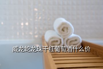 威龍蛇龍珠干紅葡萄酒什么價(jià)