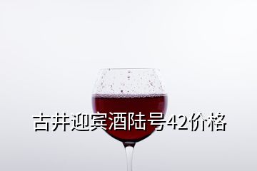 古井迎賓酒陸號42價(jià)格