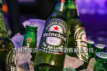 吉林市夜店一打百威啤酒普遍多少錢(qián)