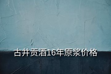 古井貢酒16年原漿價格