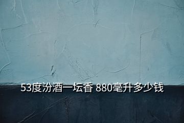 53度汾酒一壇香 880毫升多少錢