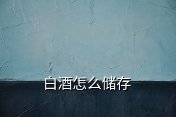 白酒怎么儲(chǔ)存