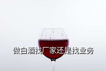 做白酒找廠家還是找業(yè)務