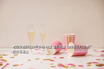 老白汾酒封壇15年價(jià)格 42度 全紅包裝 山西杏花村汾酒廠股份有限公