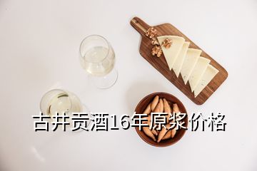 古井貢酒16年原漿價格