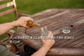 求一份營(yíng)銷策劃方案該店是賣高檔白酒和洋酒的 直接給點(diǎn)建議比如