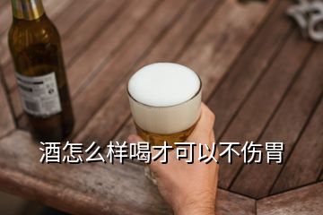 酒怎么樣喝才可以不傷胃