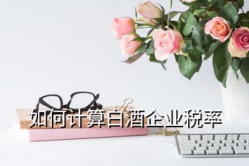 如何計算白酒企業(yè)稅率