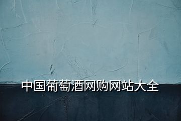 中國(guó)葡萄酒網(wǎng)購(gòu)網(wǎng)站大全