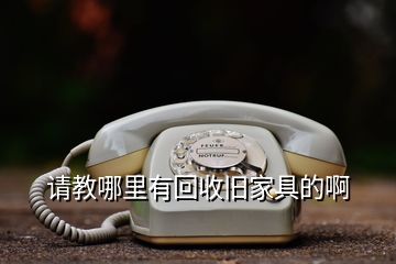 請(qǐng)教哪里有回收舊家具的啊