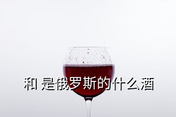   和 是俄羅斯的什么酒