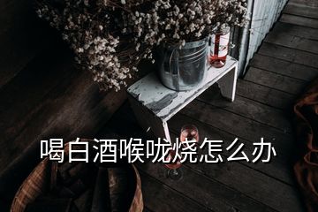 喝白酒喉嚨燒怎么辦