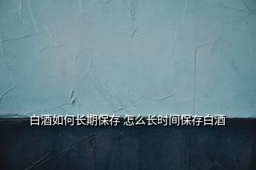 白酒如何長(zhǎng)期保存 怎么長(zhǎng)時(shí)間保存白酒