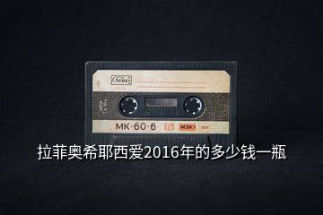 拉菲奧希耶西愛(ài)2016年的多少錢一瓶