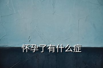 懷孕了有什么癥