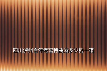 四川瀘州百年老窖特曲酒多少錢(qián)一箱