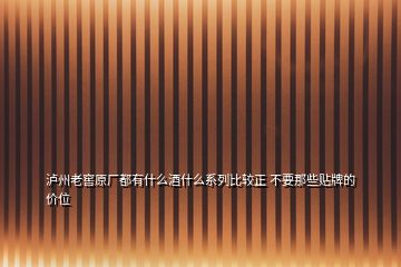 瀘州老窖原廠都有什么酒什么系列比較正 不要那些貼牌的價(jià)位