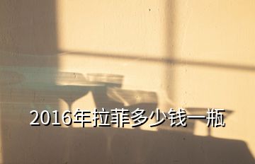 2016年拉菲多少錢一瓶