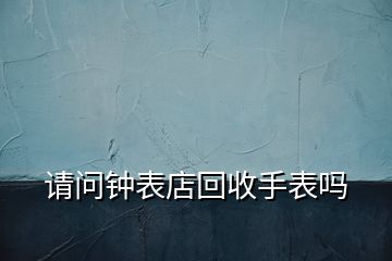 請(qǐng)問(wèn)鐘表店回收手表嗎