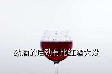 勁酒的后勁有比紅酒大沒