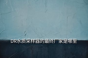 DR水質(zhì)采樣器的最終廠家是哪里